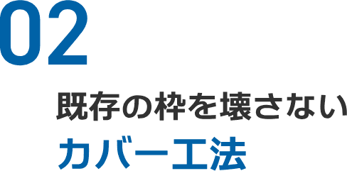 02 既存の枠を壊さない カバー工法