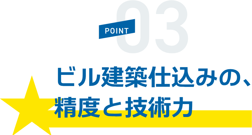 POINT03 ビル建築仕込みの、精度と技術力